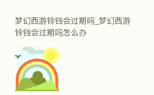 夢幻西游鈴鐺會過期嗎_夢幻西游鈴鐺會過期嗎怎么辦