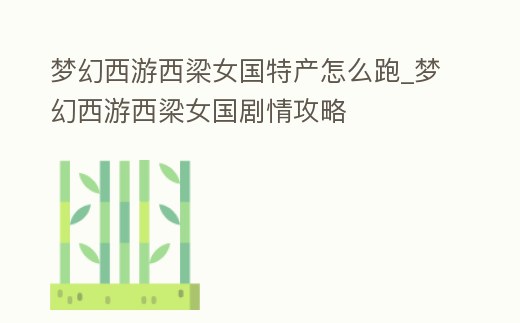 夢幻西游西梁女國特產(chǎn)怎么跑_夢幻西游西梁女國劇情攻略