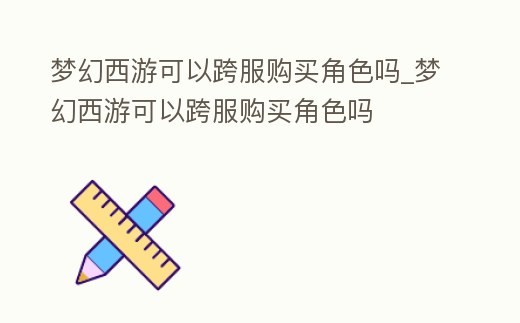 夢幻西游可以跨服購買角色嗎_夢幻西游可以跨服購買角色嗎