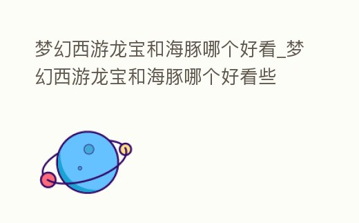 夢幻西游龍寶和海豚哪個好看_夢幻西游龍寶和海豚哪個好看些