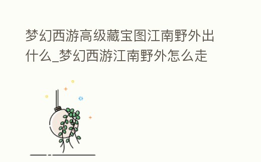 夢(mèng)幻西游高級(jí)藏寶圖江南野外出什么_夢(mèng)幻西游江南野外怎么走