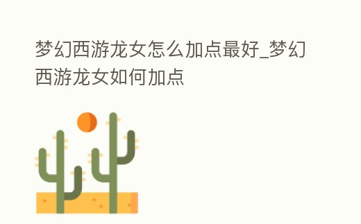 夢幻西游龍女怎么加點最好_夢幻西游龍女如何加點