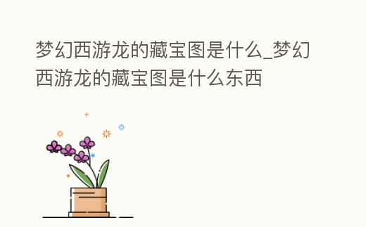 夢幻西游龍的藏寶圖是什么_夢幻西游龍的藏寶圖是什么東西