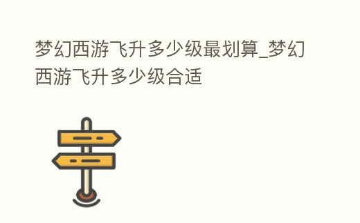 夢幻西游飛升多少級最劃算_夢幻西游飛升多少級合適