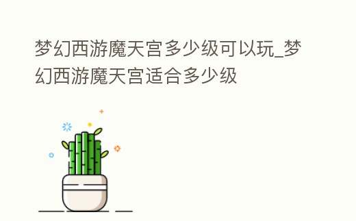 夢幻西游魔天宮多少級可以玩_夢幻西游魔天宮適合多少級