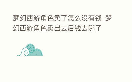 夢幻西游角色賣了怎么沒有錢_夢幻西游角色賣出去后錢去哪了