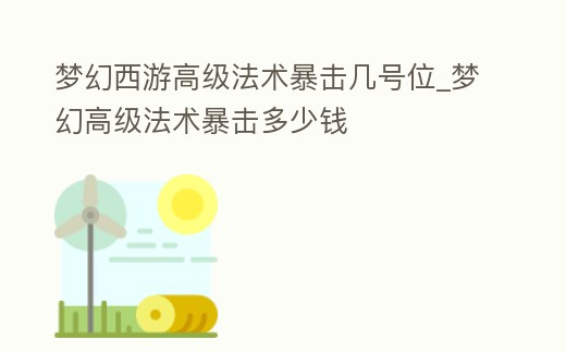 夢(mèng)幻西游高級(jí)法術(shù)暴擊幾號(hào)位_夢(mèng)幻高級(jí)法術(shù)暴擊多少錢