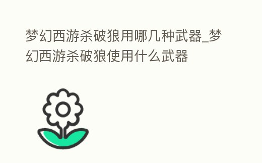 夢幻西游殺破狼用哪幾種武器_夢幻西游殺破狼使用什么武器
