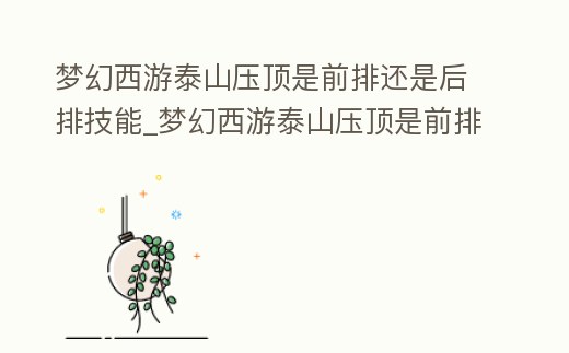 夢幻西游泰山壓頂是前排還是后排技能_夢幻西游泰山壓頂是前排還是后排技能啊