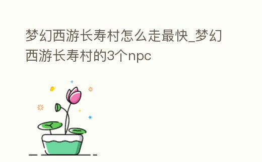 夢幻西游長壽村怎么走最快_夢幻西游長壽村的3個npc