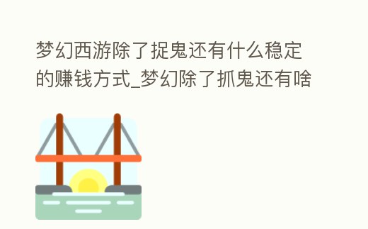 夢幻西游除了捉鬼還有什么穩(wěn)定的賺錢方式_夢幻除了抓鬼還有啥掙錢