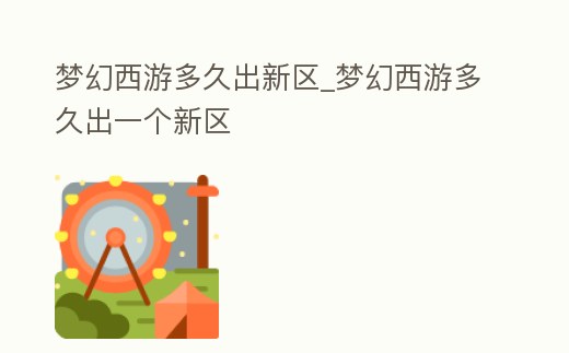 夢幻西游多久出新區(qū)_夢幻西游多久出一個新區(qū)