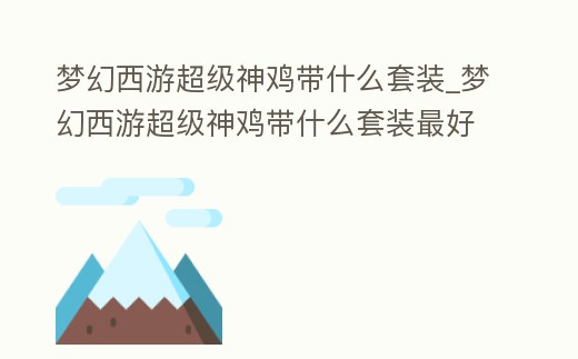 夢(mèng)幻西游超級(jí)神雞帶什么套裝_夢(mèng)幻西游超級(jí)神雞帶什么套裝最好