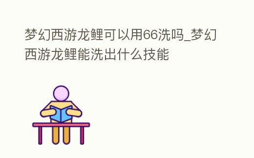 夢幻西游龍鯉可以用66洗嗎_夢幻西游龍鯉能洗出什么技能
