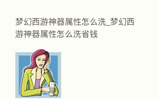 夢幻西游神器屬性怎么洗_夢幻西游神器屬性怎么洗省錢