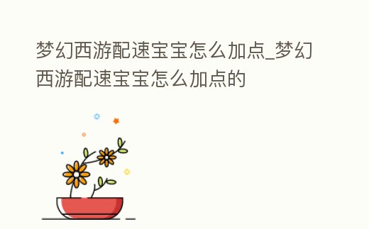 夢幻西游配速寶寶怎么加點_夢幻西游配速寶寶怎么加點的