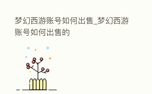夢幻西游賬號如何出售_夢幻西游賬號如何出售的