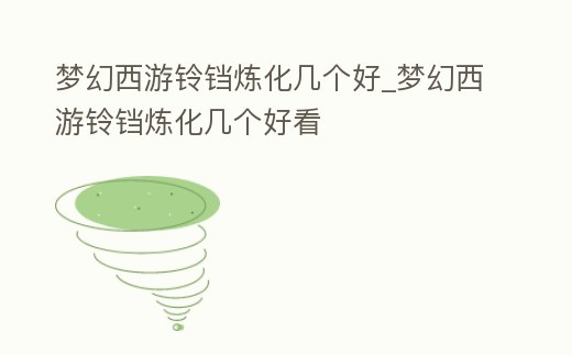 夢幻西游鈴鐺煉化幾個(gè)好_夢幻西游鈴鐺煉化幾個(gè)好看