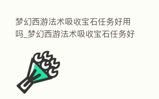 夢幻西游法術吸收寶石任務好用嗎_夢幻西游法術吸收寶石任務好用嗎
