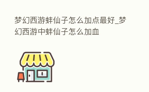 夢幻西游蚌仙子怎么加點最好_夢幻西游中蚌仙子怎么加血