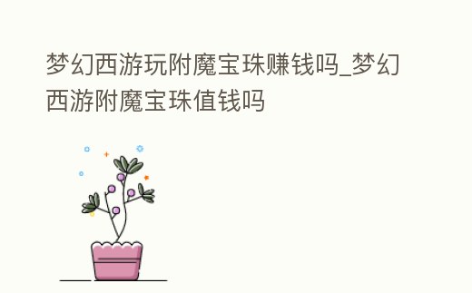 夢幻西游玩附魔寶珠賺錢嗎_夢幻西游附魔寶珠值錢嗎