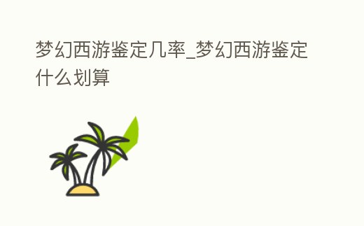 夢幻西游鑒定幾率_夢幻西游鑒定什么劃算