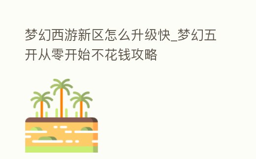 夢幻西游新區(qū)怎么升級快_夢幻五開從零開始不花錢攻略