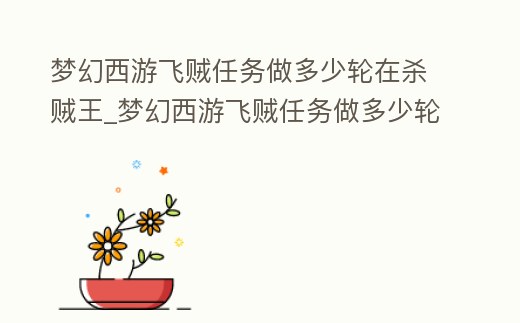 夢(mèng)幻西游飛賊任務(wù)做多少輪在殺賊王_夢(mèng)幻西游飛賊任務(wù)做多少輪在殺賊王中