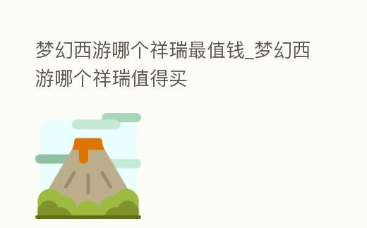 夢幻西游哪個祥瑞最值錢_夢幻西游哪個祥瑞值得買