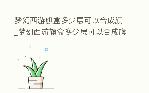 夢幻西游旗盒多少層可以合成旗_夢幻西游旗盒多少層可以合成旗子