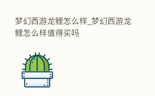 夢(mèng)幻西游龍鯉怎么樣_夢(mèng)幻西游龍鯉怎么樣值得買嗎
