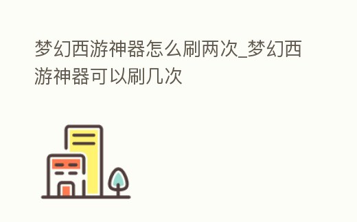 夢幻西游神器怎么刷兩次_夢幻西游神器可以刷幾次