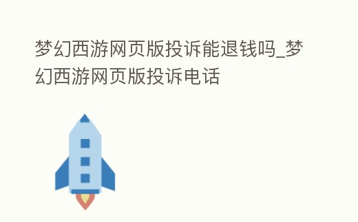 夢幻西游網頁版投訴能退錢嗎_夢幻西游網頁版投訴電話