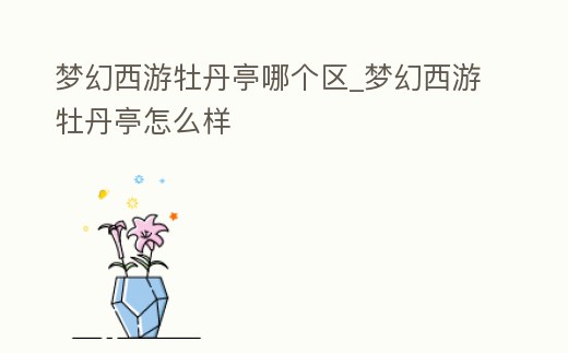 夢幻西游牡丹亭哪個區_夢幻西游牡丹亭怎么樣