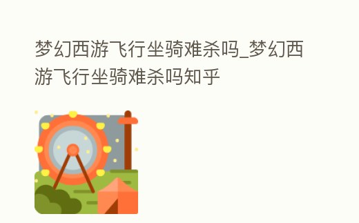 夢幻西游飛行坐騎難殺嗎_夢幻西游飛行坐騎難殺嗎知乎
