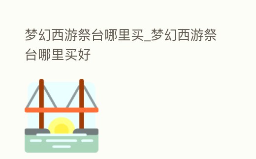 夢(mèng)幻西游祭臺(tái)哪里買(mǎi)_夢(mèng)幻西游祭臺(tái)哪里買(mǎi)好