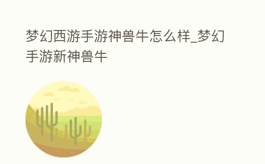 夢幻西游手游神獸牛怎么樣_夢幻手游新神獸牛