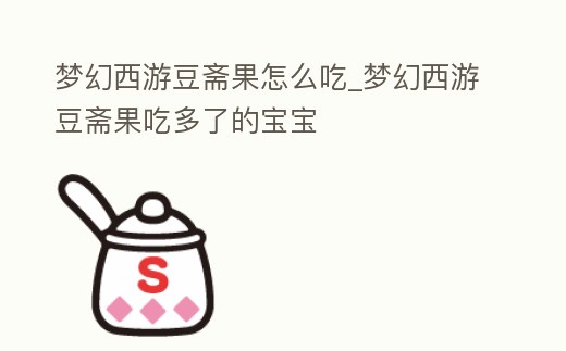 夢幻西游豆齋果怎么吃_夢幻西游豆齋果吃多了的寶寶