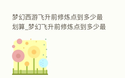 夢幻西游飛升前修煉點到多少最劃算_夢幻飛升前修煉點到多少最好
