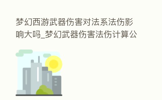夢幻西游武器傷害對法系法傷影響大嗎_夢幻武器傷害法傷計算公式