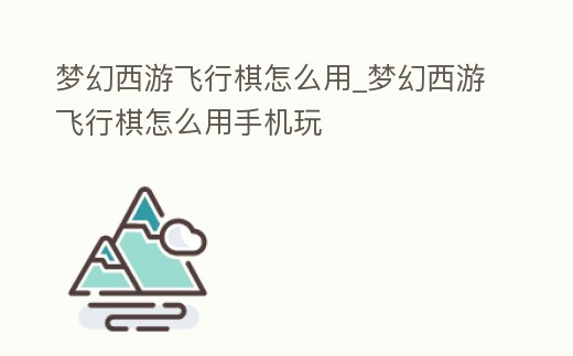 夢幻西游飛行棋怎么用_夢幻西游飛行棋怎么用手機玩