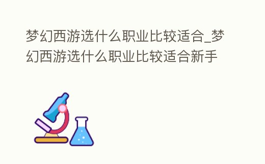 夢幻西游選什么職業比較適合_夢幻西游選什么職業比較適合新手玩