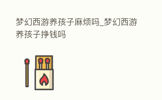 夢(mèng)幻西游養(yǎng)孩子麻煩嗎_夢(mèng)幻西游養(yǎng)孩子掙錢(qián)嗎