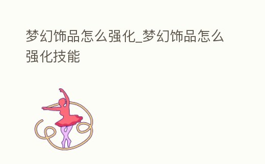 夢幻飾品怎么強化_夢幻飾品怎么強化技能