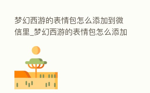 夢幻西游的表情包怎么添加到微信里_夢幻西游的表情包怎么添加到微信里去