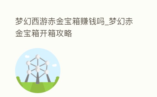 夢(mèng)幻西游赤金寶箱賺錢(qián)嗎_夢(mèng)幻赤金寶箱開(kāi)箱攻略