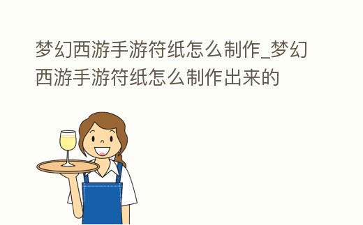 夢(mèng)幻西游手游符紙?jiān)趺粗谱鱛夢(mèng)幻西游手游符紙?jiān)趺粗谱鞒鰜?lái)的