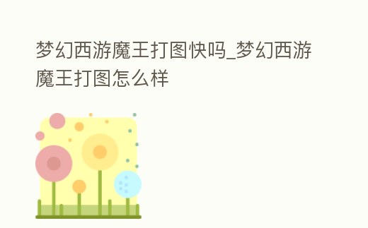 夢幻西游魔王打圖快嗎_夢幻西游魔王打圖怎么樣