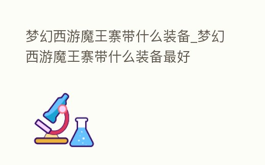 夢幻西游魔王寨帶什么裝備_夢幻西游魔王寨帶什么裝備最好