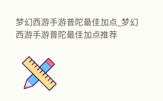 夢幻西游手游普陀最佳加點_夢幻西游手游普陀最佳加點推薦